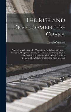 The Rise and Development of Opera; Embracing a Comparative View of the art in Italy, Germany, France and England, Showing the Cause of the Falling Back of the English School in the Modern Period and the Compensation Which That Falling Back Involved - Goddard, Joseph