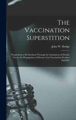 Cover The Vaccination Superstition: Prophylaxis to Be Realized Through the Attainment of Health, Not by the Propagation of Disease; Can Vaccination Produc