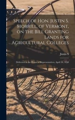 Speech of Hon. Justin S. Morrill, of Vermont, on the Bill Granting Lands for Agricultural Colleges; Delivered in the House of Representatives, April 2 - Morrill, Justin S.