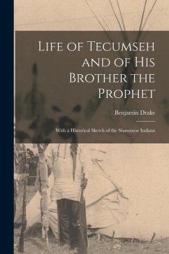 Life of Tecumseh and of His Brother the Prophet: With a Historical Sketch of the Shawanoe Indians - Drake, Benjamin
