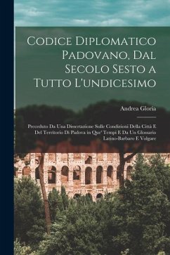 Codice Diplomatico Padovano, Dal Secolo Sesto a Tutto L'undicesimo: Preceduto Da Una Dissertazione Sulle Condizioni Della Città E Del Territorio Di Pa - Gloria, Andrea