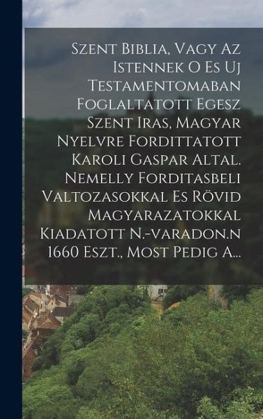 Szent Biblia, Vagy Az Istennek O Es Uj Testamentomaban Foglaltatott Egesz Szent Iras, Magyar Nyelvre Fordittatott Karoli Gaspar Altal. Nemelly Fordita