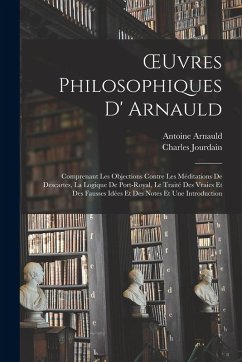 OEuvres Philosophiques D' Arnauld: Comprenant Les Objections Contre Les Méditations De Descartes, La Logique De Port-Royal, Le Traité Des Vraies Et De - Jourdain, Charles; Arnauld, Antoine
