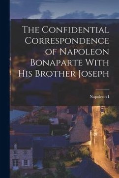 The Confidential Correspondence of Napoleon Bonaparte With His Brother Joseph - I, Napoleon