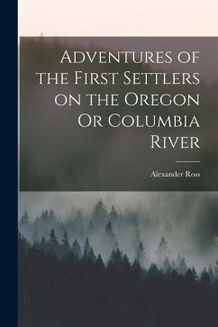 Adventures of the First Settlers on the Oregon Or Columbia River - Ross, Alexander