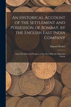 An Historical Account of the Settlement and Possession of Bombay, by the English East India Company: And of the Rise and Progress of the War With the - Pechel, Samuel