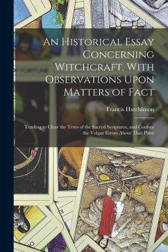 An Historical Essay Concerning Witchcraft. With Observations Upon Matters of Fact; Tending to Clear the Texts of the Sacred Scriptures, and Confute th - Hutchinson, Francis