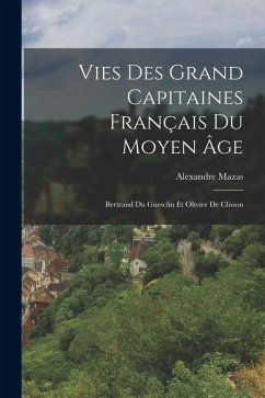 Vies Des Grand Capitaines Français Du Moyen Âge: Bertrand Du Guesclin Et Olivier De Clisson - Mazas, Alexandre Vies Des Grand Capitaines Français Du Moyen Âge: Bertrand Du Guesclin Et Olivier De Clisson - Mazas, Alexandre