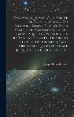 Gnomonique Mise À La Portée De Tout Le Monde, Ou Méthode Simple Et Aisée Pour Tracer Des Cadrans Solaires, Dans Laquelle On Trouvera Des Tables Calculées Depuis Un Degré De Déclinaifon Tant Orientale Qu'occidentale Juiqu'au 90E.D, Pour Les Diff... - Garnier, Joseph Blaise