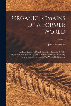 Organic Remains Of A Former World: An Examination Of The Mineralized Remains Of The Vegetables And Animals Of The Antediluvian World: Generally Termed - Parkinson, James