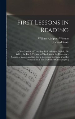 First Lessons in Reading: A New Method of Teaching the Reading of English, [By Which the Ear Is Trained to Discriminate the Elementary Sounds of - Wheeler, William Adolphus; Soule, Richard