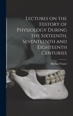 Lectures on the History of Physiology During the Sixteenth, Seventeenth and Eighteenth Centuries - Foster, Michael