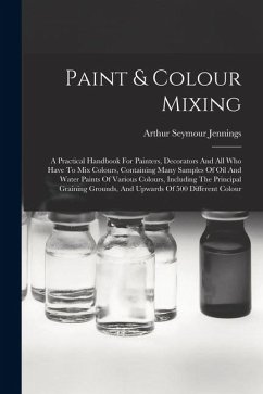 Paint & Colour Mixing: A Practical Handbook For Painters, Decorators And All Who Have To Mix Colours, Containing Many Samples Of Oil And Wate - Jennings, Arthur Seymour