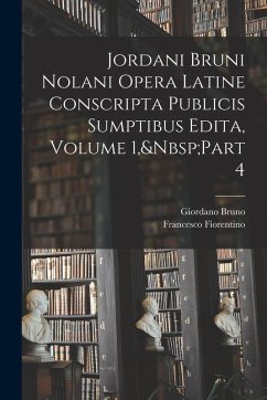 Jordani Bruni Nolani Opera Latine Conscripta Publicis Sumptibus Edita, Volume 1, Part 4 - Bruno, Giordano; Fiorentino, Francesco