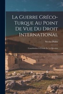 La Guerre Gréco-turque au Point de vue du Droit International: Contribution à L'étude de la Question - Politis, Nicolas