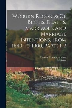 Woburn Records Of Births, Deaths, Marriages, And Marriage Intentions, From 1640 To 1900, Parts 1-2 - (Mass )., Woburn