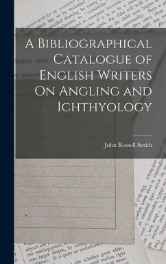 A Bibliographical Catalogue of English Writers On Angling and Ichthyology - Smith, John Russell