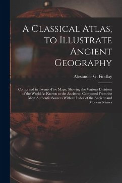 Cover A Classical Atlas, to Illustrate Ancient Geography: Comprised in Twenty-Five Maps, Showing the Various Divisions of the World As Known to the Ancients