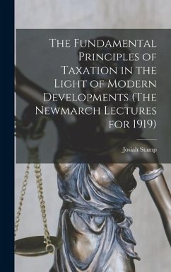 The Fundamental Principles of Taxation in the Light of Modern Developments (The Newmarch Lectures for 1919) - Stamp, Josiah