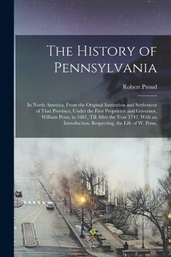 Cover The History of Pennsylvania: In North America, From the Original Institution and Settlement of That Province, Under the First Proprietor and Govern