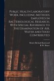 Public Health Laboratory Work, Including Methods Employed in Bacteriological Research, With Special Reference to the Examination of Air, Water and Foo Public Health Laboratory Work, Including Methods Employed in Bacteriological Research, With Special Reference to the Examination of Air, Water and Foo