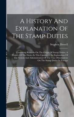 A History And Explanation Of The Stamp Duties: Containing Remarks On The Origin Of Stamp Duties, A History Of The Duties In This Country ... An Explan - Dowell, Stephen