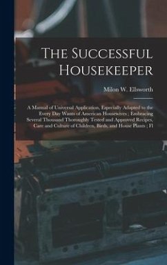 The Successful Housekeeper: A Manual of Universal Application, Especially Adapted to the Every Day Wants of American Housewives; Embracing Several - Ellsworth, Milon W.