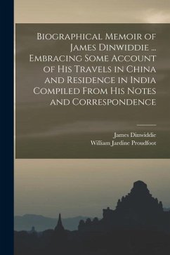 Biographical Memoir of James Dinwiddie ... Embracing Some Account of His Travels in China and Residence in India Compiled From His Notes and Correspon - Proudfoot, William Jardine; Dinwiddie, James