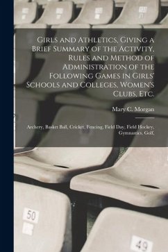 Girls and Athletics, Giving a Brief Summary of the Activity, Rules and Method of Administration of the Following Games in Girls' Schools and Colleges, Women's Clubs, etc. - Morgan, Mary C