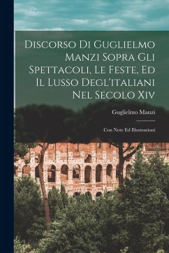 Discorso Di Guglielmo Manzi Sopra Gli Spettacoli, Le Feste, Ed Il Lusso Degl'italiani Nel Secolo Xiv: Con Note Ed Illustrazioni - Manzi, Guglielmo Discorso Di Guglielmo Manzi Sopra Gli Spettacoli, Le Feste, Ed Il Lusso Degl'italiani Nel Secolo Xiv: Con Note Ed Illustrazioni - Manzi, Guglielmo