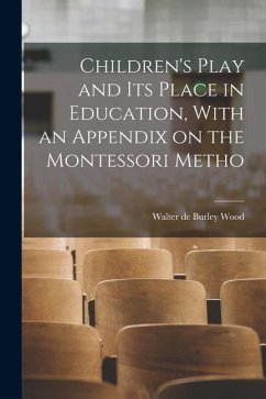 Children's Play and its Place in Education, With an Appendix on the Montessori Metho - Wood, Walter De Burley