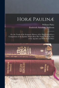 Horæ Paulinæ: Or, the Truth of the Scripture History of St. Paul Evinced by a Comparison of the Epistles Which Bear His Name, With t - Paley, William; Malleson, Frederick Amadeus