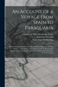 An Account of a Voyage From Spain to Paraquaria: Performed by the Reverend Fathers Anthony Sepp and Anthony Behme ... Containing a Description of all - Böhm, Anton