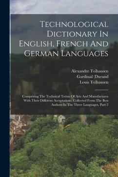 Technological Dictionary In English, French And German Languages: Comprising The Technical Terms Of Arts And Manufactures With Their Different Accepta - Tolhausen, Alexandre; (Durand, Gardissal; M. ).
