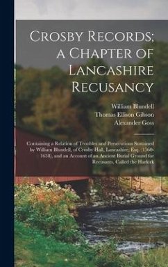 Crosby Records; a Chapter of Lancashire Recusancy: Containing a Relation of Troubles and Persecutions Sustained by William Blundell, of Crosby Hall, L - Goss, Alexander; Blundell, William; Gibson, Thomas Ellison