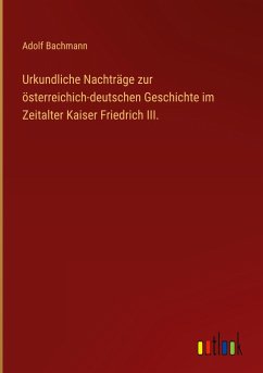 Urkundliche Nachträge zur österreichich-deutschen Geschichte im Zeitalter Kaiser Friedrich III. - Bachmann, Adolf