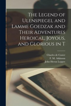 The Legend of Ulenspiegel and Lamme Goedzak and Their Adventures Heroical, Joyous, and Glorious in T - Coster, Charles De; Atkinson, F. M.; Lepper, John Heron