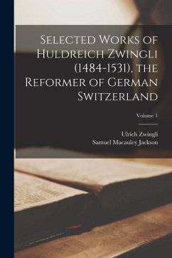 Selected Works of Huldreich Zwingli (1484-1531), the Reformer of German Switzerland; Volume 1 - Jackson, Samuel Macauley; Zwingli, Ulrich