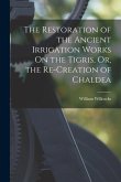 The Restoration of the Ancient Irrigation Works On the Tigris, Or, the Re-Creation of Chaldea
