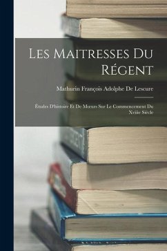 Les Maitresses Du Régent: Études D'histoire Et De Moeurs Sur Le Commencement Du Xviiie Siècle - de Lescure, Mathurin François Adolphe