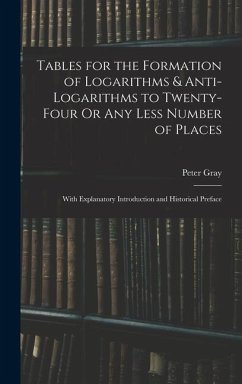 Tables for the Formation of Logarithms & Anti-Logarithms to Twenty-Four Or Any Less Number of Places: With Explanatory Introduction and Historical Pre - Gray, Peter