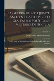 La Guerra De Los Quince Años En El Alto-Perú, O Sea, Fastos Políticos I Militares De Bolivia: Para Servir a La Historia Jeneral De La Independencia De