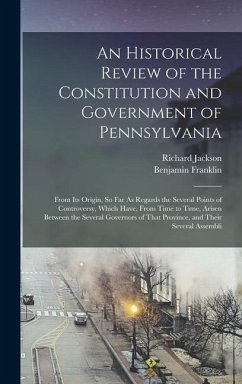 An Historical Review of the Constitution and Government of Pennsylvania - Franklin, Benjamin; Jackson, Richard