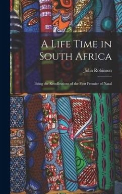 A Life Time in South Africa; Being the Recollections of the First Premier of Natal - Robinson, John