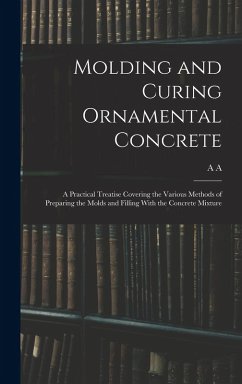 Cover Molding and Curing Ornamental Concrete; a Practical Treatise Covering the Various Methods of Preparing the Molds and Filling With the Concrete Mixture