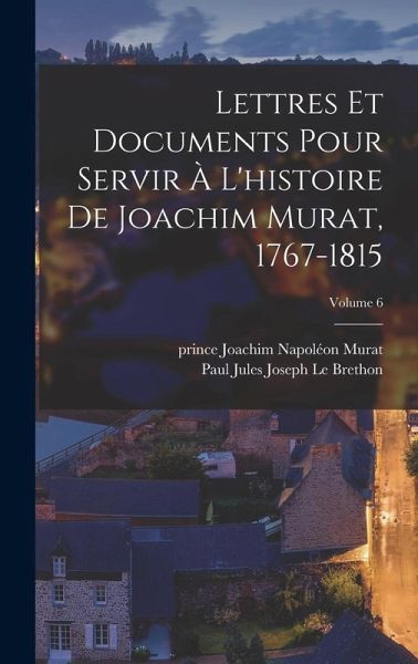 Lettres et documents pour servir à l'histoire de Joachim Murat, 1767-1815; Volume 6 Lettres et documents pour servir à l'histoire de Joachim Murat, 1767-1815; Volume 6
