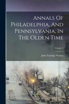 Annals Of Philadelphia, And Pennsylvania, In The Olden Time; Volume 3 - Watson, John Fanning