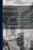 Five Thousand French Idioms, Gallicisms, Proverbs, Idiomatic Adverbs, Idiomatic Adjectives, Idiomatic Comparisons: With Explanatory Notes, One Hundred