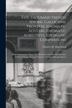Five Thousand French Idioms, Gallicisms, Proverbs, Idiomatic Adverbs, Idiomatic Adjectives, Idiomatic Comparisons: With Explanatory Notes, One Hundred - Marchand, Charles M.