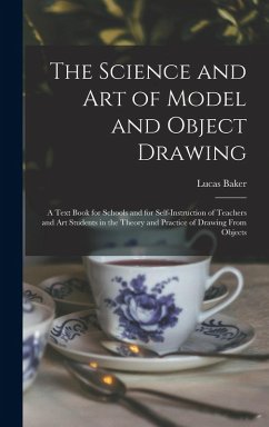 The Science and art of Model and Object Drawing; a Text Book for Schools and for Self-instruction of Teachers and art Students in the Theory and Pract - Baker, Lucas